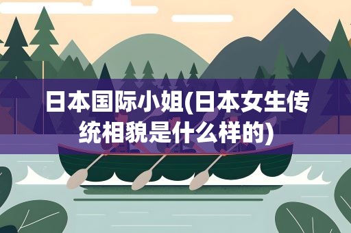 日本国际小姐(日本女生传统相貌是什么样的)