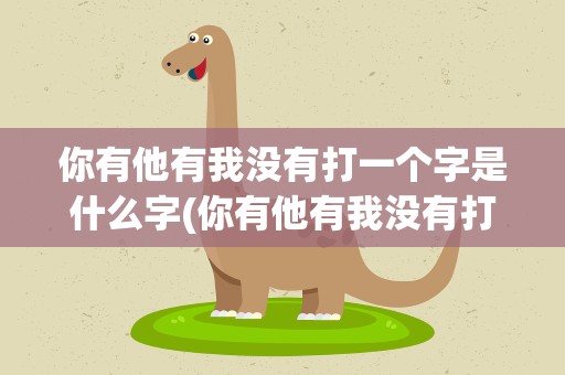 你有他有我没有打一个字是什么字(你有他有我没有打一个字是什么字谜)