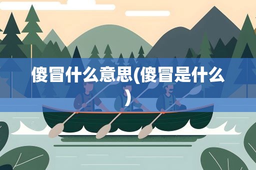 傻冒什么意思(傻冒是什么)