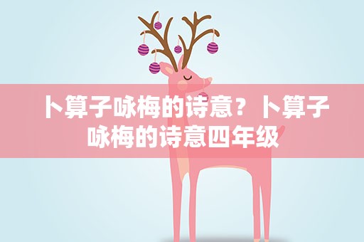 卜算子咏梅的诗意？卜算子咏梅的诗意四年级