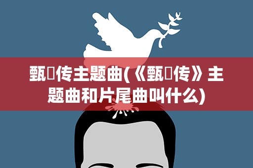 甄嬛传主题曲(《甄嬛传》主题曲和片尾曲叫什么)