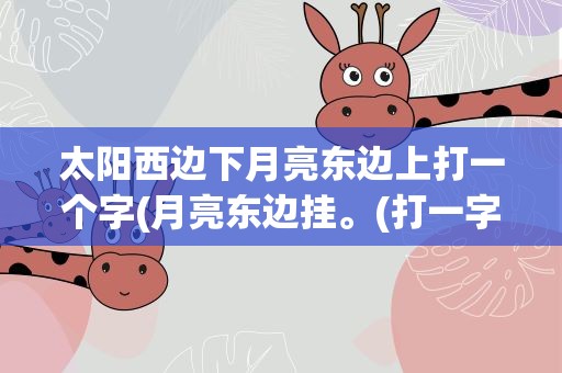 太阳西边下月亮东边上打一个字(月亮东边挂。(打一字))
