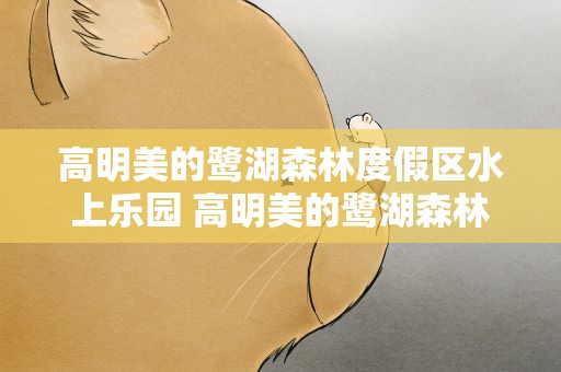高明美的鹭湖森林度假区水上乐园 高明美的鹭湖森林度假区水上乐园电话