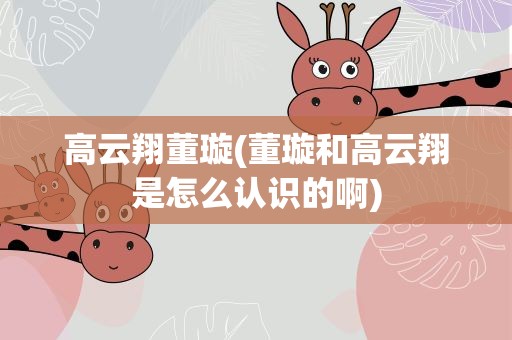 高云翔董璇(董璇和高云翔是怎么认识的啊)