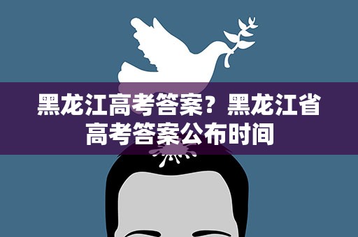 黑龙江高考答案？黑龙江省高考答案公布时间