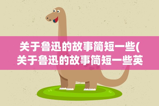 关于鲁迅的故事简短一些(关于鲁迅的故事简短一些英语)