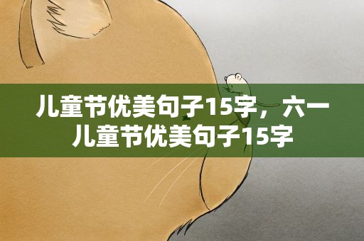 儿童节优美句子15字，六一儿童节优美句子15字