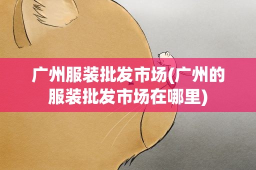 广州服装批发市场(广州的服装批发市场在哪里)