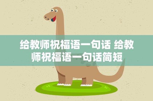 给教师祝福语一句话 给教师祝福语一句话简短
