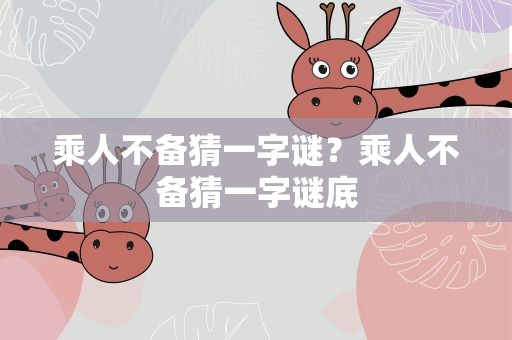 乘人不备猜一字谜？乘人不备猜一字谜底