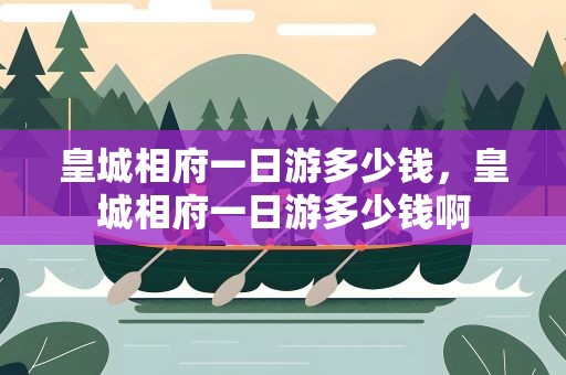 皇城相府一日游多少钱，皇城相府一日游多少钱啊