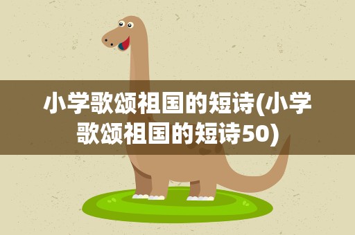 小学歌颂祖国的短诗(小学歌颂祖国的短诗50)