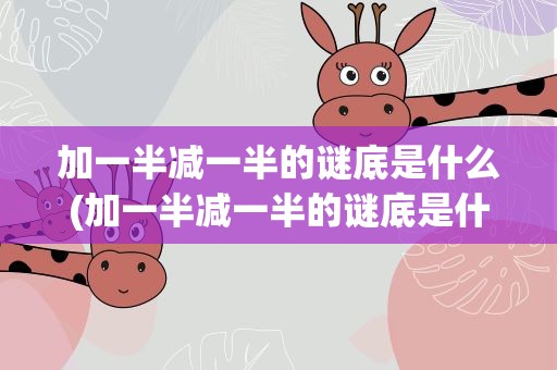 加一半减一半的谜底是什么(加一半减一半的谜底是什么呢)
