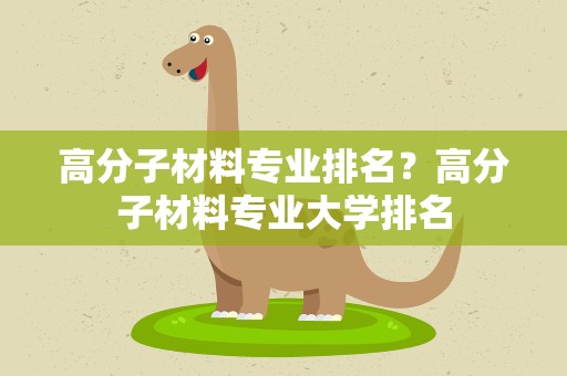高分子材料专业排名？高分子材料专业大学排名