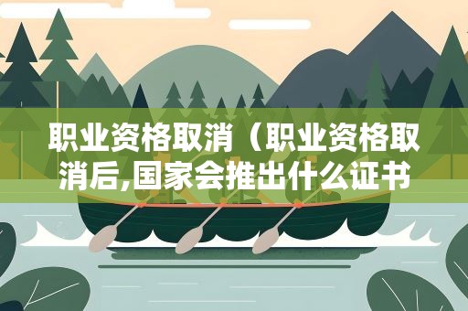 职业资格取消（职业资格取消后,国家会推出什么证书）