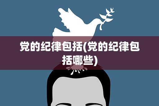 党的纪律包括(党的纪律包括哪些)