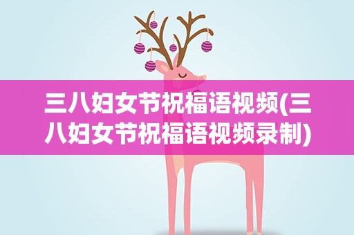 三八妇女节祝福语视频(三八妇女节祝福语视频录制)