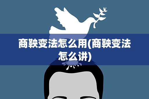 商鞅变法怎么用(商鞅变法怎么讲)