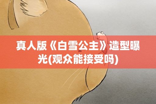 真人版《白雪公主》造型曝光(观众能接受吗)