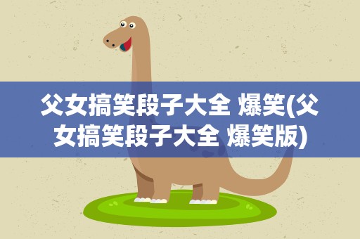 父女搞笑段子大全 爆笑(父女搞笑段子大全 爆笑版)