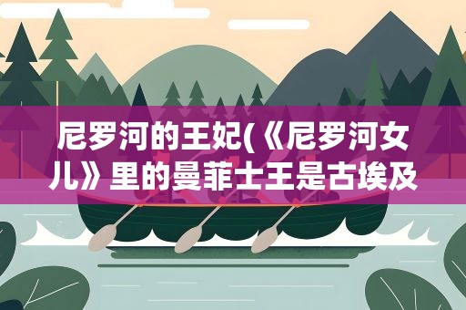 尼罗河的王妃(《尼罗河女儿》里的曼菲士王是古埃及的哪个法老)