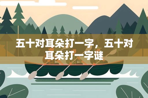 五十对耳朵打一字，五十对耳朵打一字谜