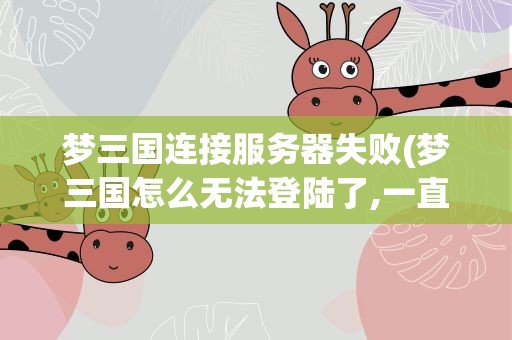 梦三国连接服务器失败(梦三国怎么无法登陆了,一直连接服务器失败。)