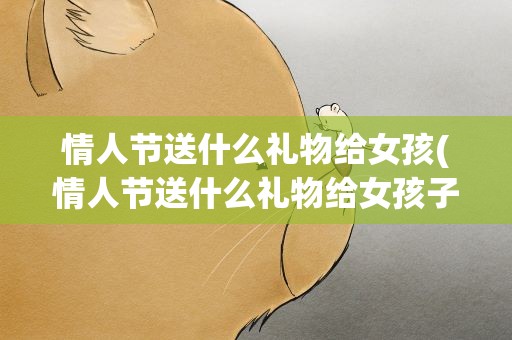 情人节送什么礼物给女孩(情人节送什么礼物给女孩子)