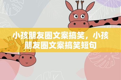 小孩朋友圈文案搞笑，小孩朋友圈文案搞笑短句