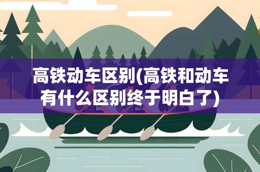 高铁动车区别(高铁和动车有什么区别终于明白了)
