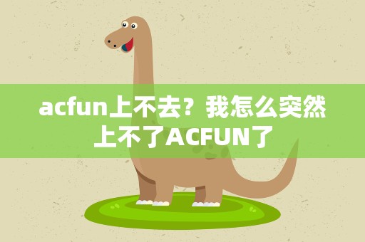 acfun上不去？我怎么突然上不了ACFUN了