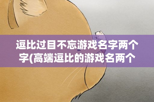逗比过目不忘游戏名字两个字(高端逗比的游戏名两个字)