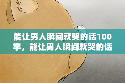 能让男人瞬间就哭的话100字，能让男人瞬间就哭的话100字图片