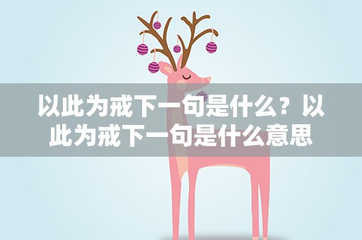 以此为戒下一句是什么？以此为戒下一句是什么意思