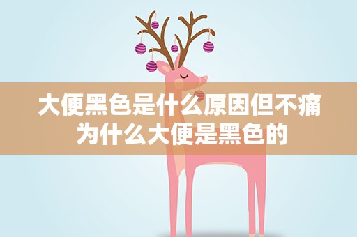 大便黑色是什么原因但不痛 为什么大便是黑色的