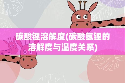 碳酸锂溶解度(碳酸氢锂的溶解度与温度关系)