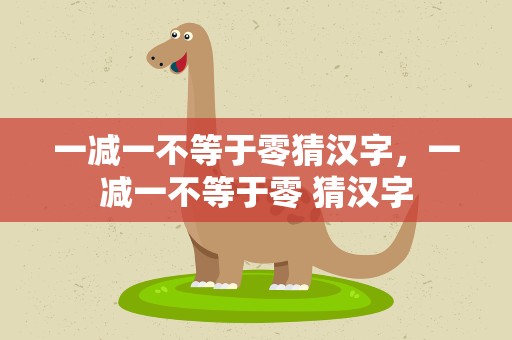 一减一不等于零猜汉字，一减一不等于零 猜汉字
