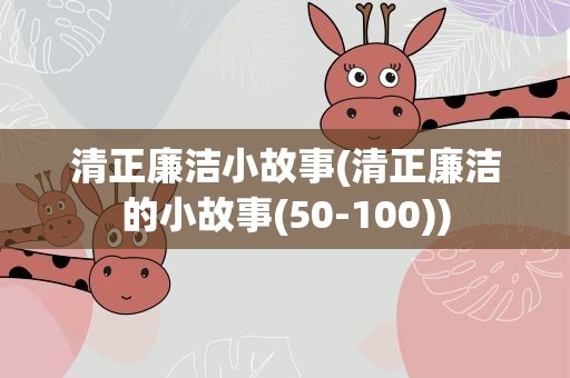 清正廉洁小故事(清正廉洁的小故事(50-100))