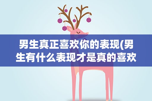 男生真正喜欢你的表现(男生有什么表现才是真的喜欢你)