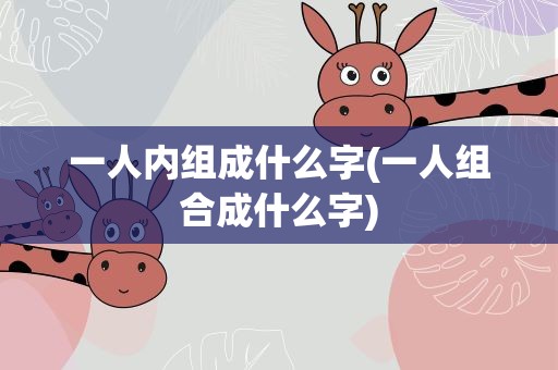 一人内组成什么字(一人组合成什么字)
