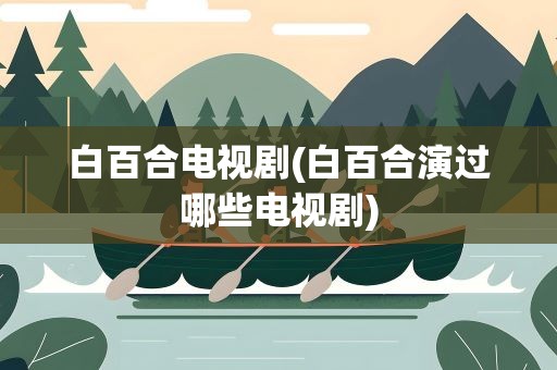 白百合电视剧(白百合演过哪些电视剧)