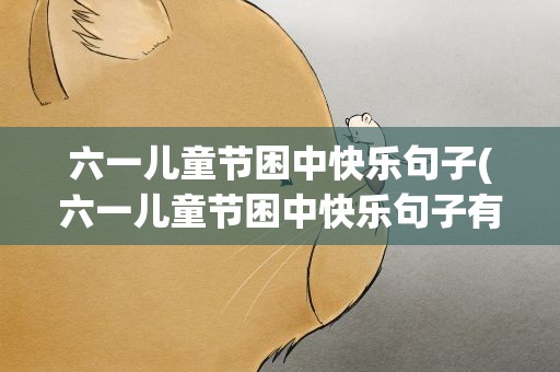 六一儿童节困中快乐句子(六一儿童节困中快乐句子有哪些)