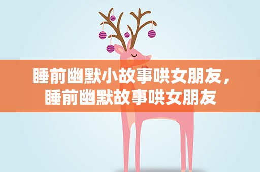睡前幽默小故事哄女朋友，睡前幽默故事哄女朋友