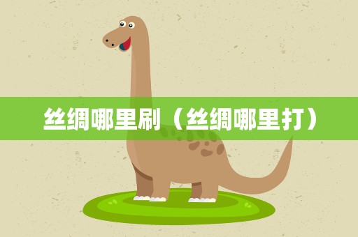 丝绸哪里刷（丝绸哪里打）