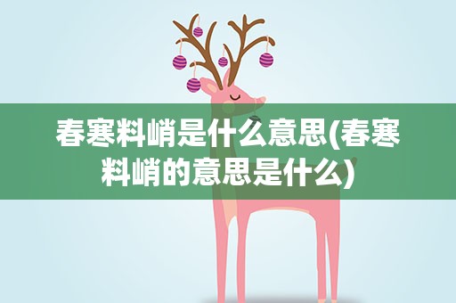 春寒料峭是什么意思(春寒料峭的意思是什么)
