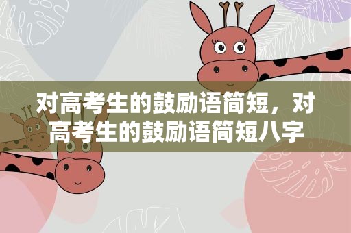对高考生的鼓励语简短，对高考生的鼓励语简短八字