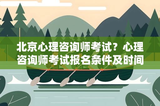 北京心理咨询师考试？心理咨询师考试报名条件及时间