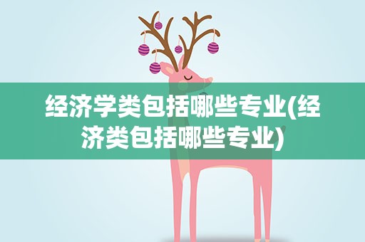 经济学类包括哪些专业(经济类包括哪些专业)
