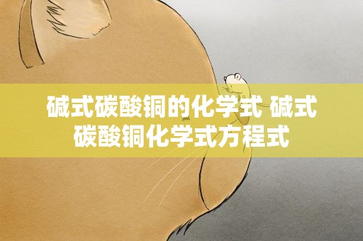 碱式碳酸铜的化学式 碱式碳酸铜化学式方程式