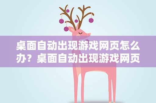 桌面自动出现游戏网页怎么办？桌面自动出现游戏网页怎么办啊